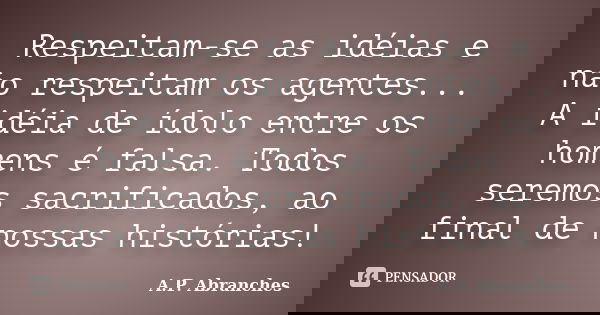 Respeitam-se as idéias e não respeitam os agentes... A idéia de ídolo entre os homens é falsa. Todos seremos sacrificados, ao final de nossas histórias!... Frase de A.P.Abranches.