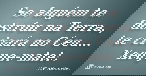 Se alguém te destruir na Terra, te criará no Céu... Xeque-mate!... Frase de A.P.Abranches.