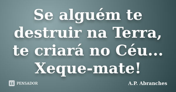 Se alguém te destruir na Terra, te criará no Céu... Xeque-mate!... Frase de A.P.Abranches.