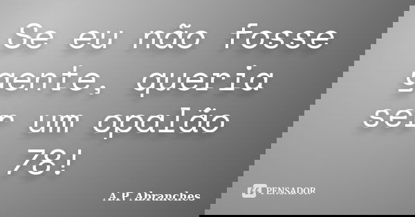 Se eu não fosse gente, queria ser um opalão 78!... Frase de A. P. Abranches.