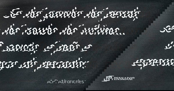 Se há ganho há perda, se há roubo há vítima... O santo, é pão e esperança do pecador.... Frase de A.P.Abranches.