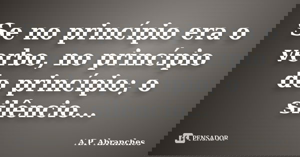 Se no princípio era o verbo, no princípio do princípio; o silêncio...... Frase de A.P.Abranches.