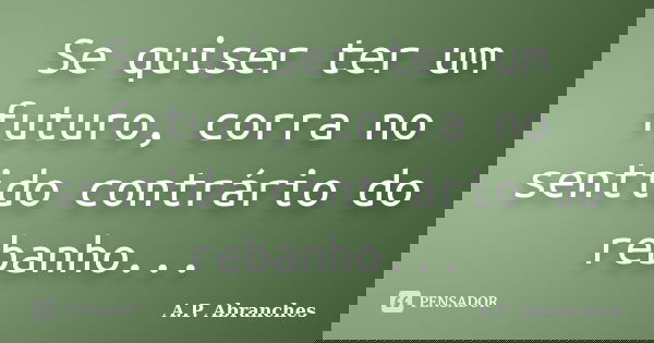 Se quiser ter um futuro, corra no sentido contrário do rebanho...... Frase de A.P.Abranches.