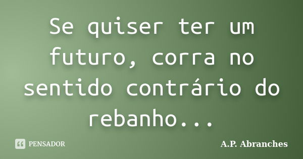 Se quiser ter um futuro, corra no sentido contrário do rebanho...... Frase de A.P.Abranches.