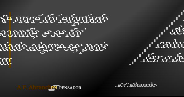 Se você foi elogiado desconfie, e se foi caluniado alegre-se; pois fez o bem.... Frase de A.P.Abranches.