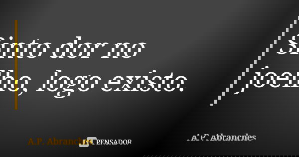 Sinto dor no joelho, logo existo.... Frase de A.P.Abranches.