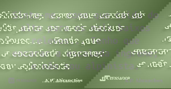 Sinto-me, como que caído do alto para os mais baixos relevos... Tenho que encarar a escalada íngreme; e não sou alpinista.... Frase de A.P.Abranches.