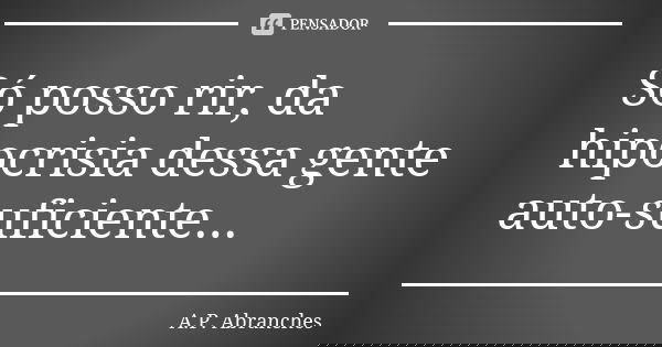 Só posso rir, da hipocrisia dessa gente auto-suficiente...... Frase de A.P.Abranches.