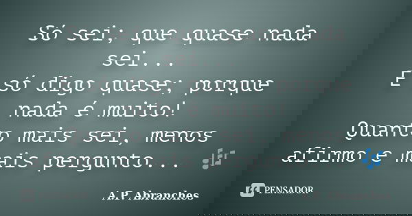 Só sei; que quase nada sei... E só digo quase; porque nada é muito! Quanto mais sei, menos afirmo e mais pergunto... 🎶... Frase de A.P.Abranches.