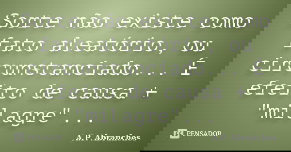 Sorte não existe como fato aleatório, ou circunstanciado... É efeito de causa + "milagre"...... Frase de A.P.Abranches.