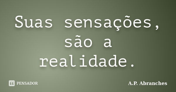 Suas sensações, são a realidade.... Frase de A.P.Abranches.