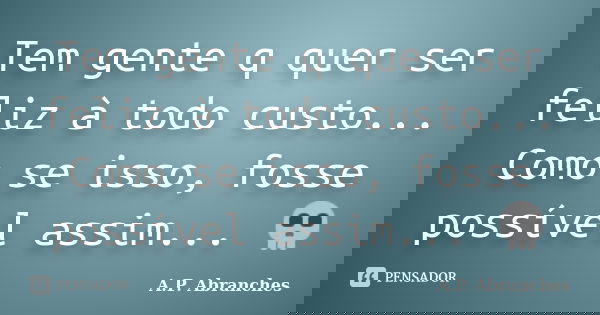 Tem gente q quer ser feliz à todo custo... Como se isso, fosse possível assim... 💀... Frase de A.P.Abranches.