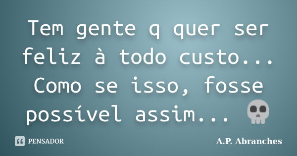 Tem gente q quer ser feliz à todo custo... Como se isso, fosse possível assim... 💀... Frase de A.P.Abranches.