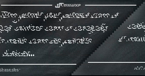 Tem gente que pensa com a cabeça, outros com o coração, e muito mais com as partes baixas...... Frase de A.P.Abranches.