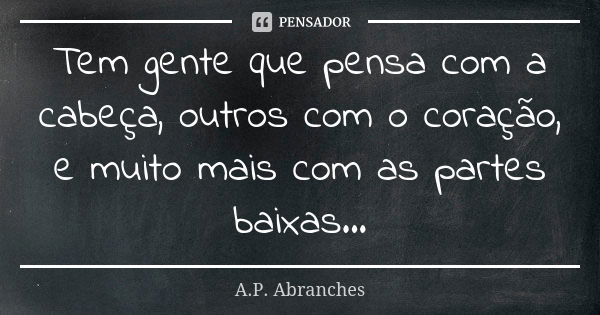 Tem gente que pensa com a cabeça, outros com o coração, e muito mais com as partes baixas...... Frase de A.P.Abranches.