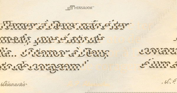 Temer à Deus não é ter medo, que é ato de covardia... O temor à Deus, é um ato de coragem!... Frase de A.P.Abranches.