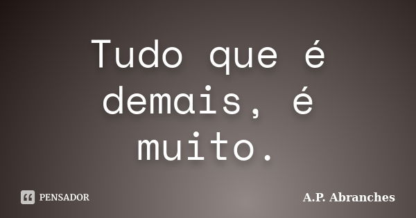 Tudo que é demais, é muito.... Frase de A.P.Abranches.