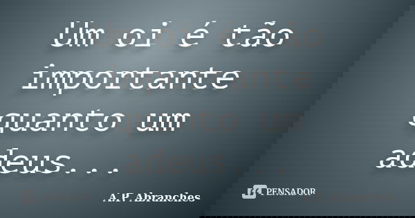 Um oi é tão importante quanto um adeus...... Frase de A.P.Abranches.