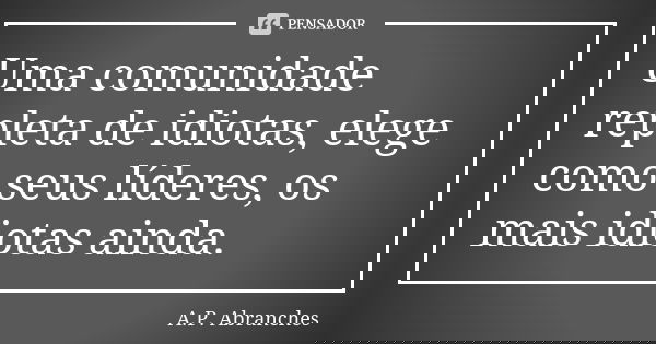 Uma comunidade repleta de idiotas, elege como seus líderes, os mais idiotas ainda.... Frase de A.P.Abranches.