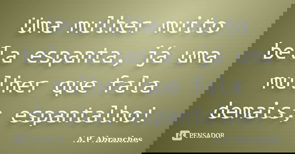 Uma mulher muito bela espanta, já uma mulher que fala demais; espantalho!... Frase de A.P.Abranches.