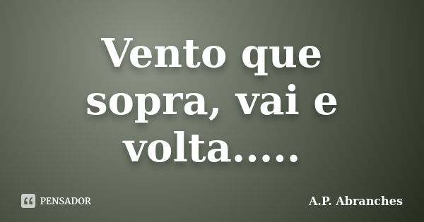 Vento que sopra, vai e volta........ Frase de A.P.Abranches.