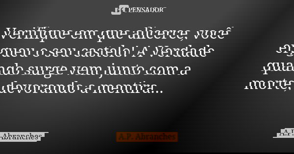 Verifique em que alicerce, você ergueu o seu castelo! A Verdade quando surge vem junto com a morte, devorando a mentira... 💀... Frase de A.P.Abranches.