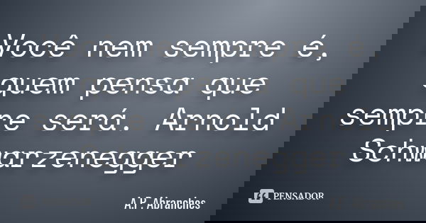 Você nem sempre é, quem pensa que sempre será. Arnold Schwarzenegger... Frase de A.P.Abranches.