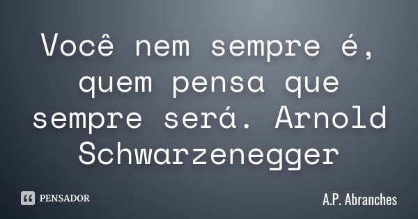 Você nem sempre é, quem pensa que sempre será. Arnold Schwarzenegger... Frase de A.P.Abranches.