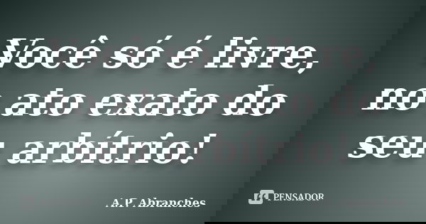 Você só é livre, no ato exato do seu arbítrio!... Frase de A.P.Abranches.