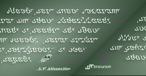 Vocês por anos rezaram para um deus idealizado, usando o poder do Deus Vivo em vocês, para criar um gênio perigoso; o seu deus pagão. 💀... Frase de A.P.Abranches.