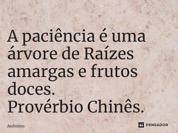 ⁠A paciência é uma árvore de Raízes amargas e frutos doces. Provérbio Chinês.... Frase de Anônimo.