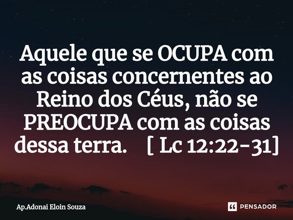 ⁠Aquele que se OCUPA com as coisas concernentes ao Reino dos Céus, não se PREOCUPA com as coisas dessa terra. [ Lc 12:22-31]... Frase de Ap.Adonai Eloin Souza.