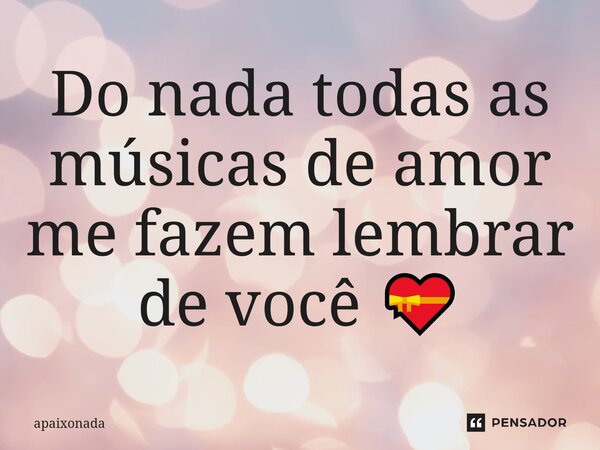 ⁠Do nada todas as músicas de amor me fazem lembrar de você 💝... Frase de Apaixonada.