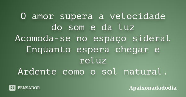 O amor supera a velocidade do som e da luz Acomoda-se no espaço sideral Enquanto espera chegar e reluz Ardente como o sol natural.... Frase de Apaixonadadodia.