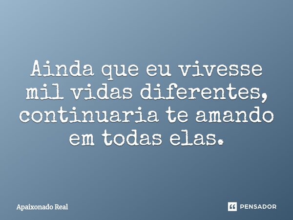⁠Ainda que eu vivesse mil vidas diferentes, continuaria te amando em todas elas.... Frase de Apaixonado Real.