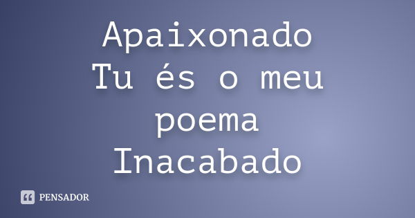 Apaixonado Tu és o meu poema Inacabado