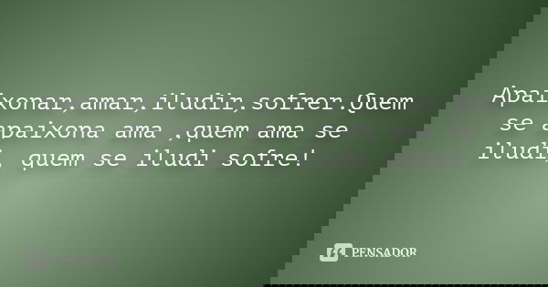 Apaixonar,amar,iludir,sofrer.Quem se apaixona ama ,quem ama se iludi, quem se iludi sofre!
