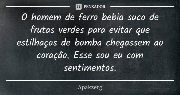 O homem de ferro bebia suco de frutas verdes para evitar que estilhaços de bomba chegassem ao coração. Esse sou eu com sentimentos.... Frase de apakzerg.