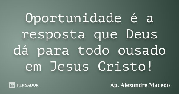 Oportunidade é a resposta que Deus dá para todo ousado em Jesus Cristo!... Frase de Ap. Alexandre Macedo.