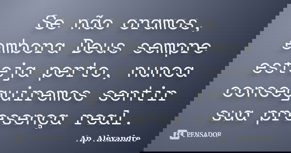 Se não oramos, embora Deus sempre esteja perto, nunca conseguiremos sentir sua presença real.... Frase de Ap. Alexandre.