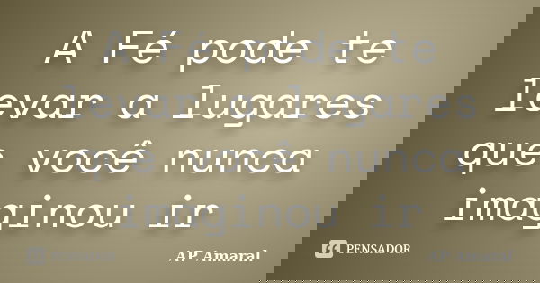 A Fé pode te levar a lugares que você nunca imaginou ir... Frase de AP Amaral.