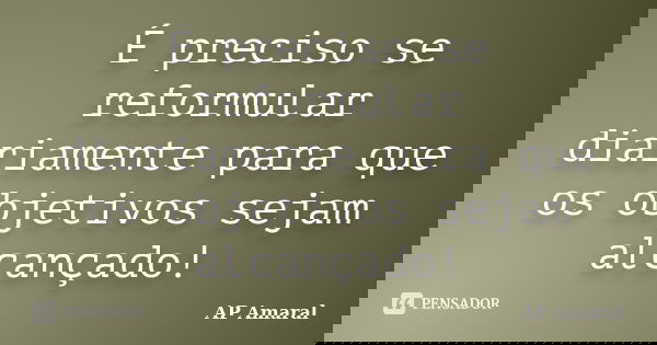 É preciso se reformular diariamente para que os objetivos sejam alcançado!... Frase de AP Amaral.