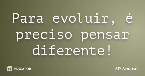 Para evoluir, é preciso pensar diferente!... Frase de AP Amaral.