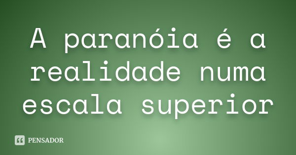 A paranóia é a realidade numa escala superior... Frase de Anónimo.