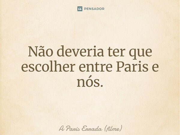 ⁠Não deveria ter que escolher entre Paris e nós.... Frase de A Paris Errada (filme).