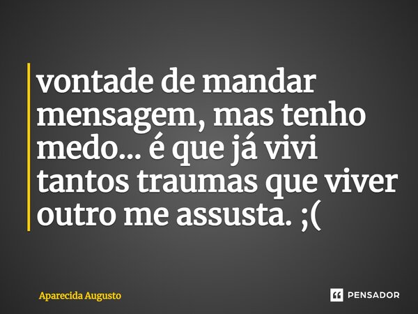 ⁠vontade de mandar mensagem, mas tenho medo... é que já vivi tantos traumas que viver outro me assusta. ;(... Frase de Aparecida Augusto.