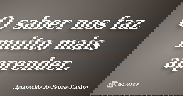 O saber nos faz muito mais aprender.... Frase de Aparecida de Sousa Castro.
