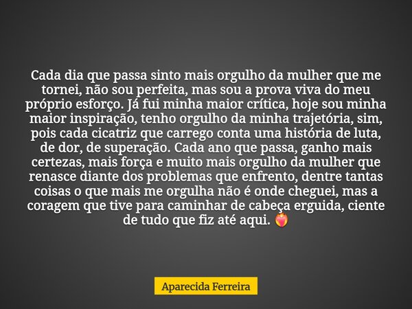 Cada dia que passa sinto mais orgulho da mulher que me tornei, não sou perfeita, mas sou a prova viva do meu próprio esforço. Já fui minha maior crítica, hoje s... Frase de Aparecida Ferreira.