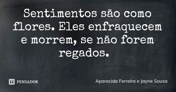 Sentimentos são como flores. Eles enfraquecem e morrem, se não forem regados.... Frase de Aparecida Ferreira e Jayne Sousa.