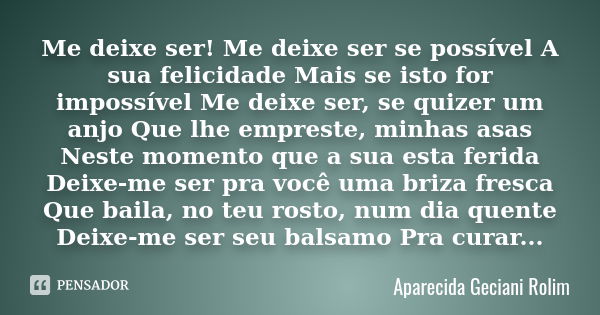 Me deixe ser! Me deixe ser se possível A sua felicidade Mais se isto for impossível Me deixe ser, se quizer um anjo Que lhe empreste, minhas asas Neste momento ... Frase de Aparecida Geciani Rolim.